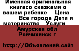 Именная оригинальная книгасо сказками о вашем ребенке  › Цена ­ 1 500 - Все города Дети и материнство » Услуги   . Амурская обл.,Райчихинск г.